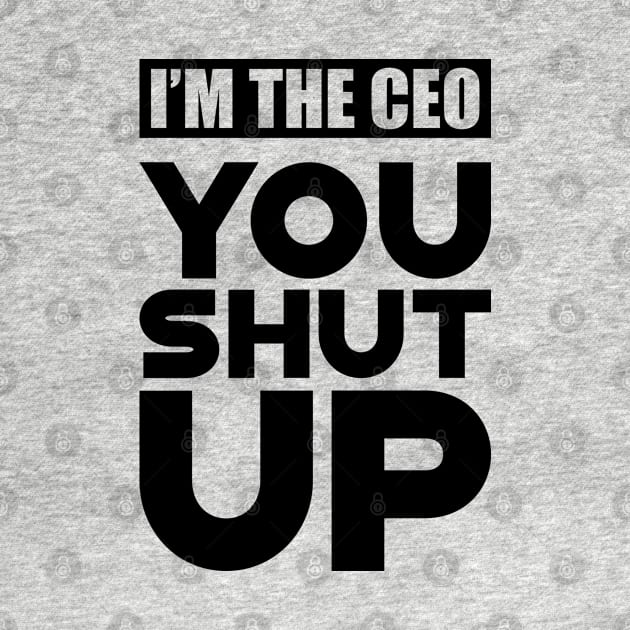 CEO - I'm the CEO You Shut Up by KC Happy Shop